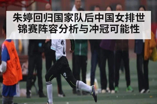朱婷回归国家队后中国女排世锦赛阵容分析与冲冠可能性