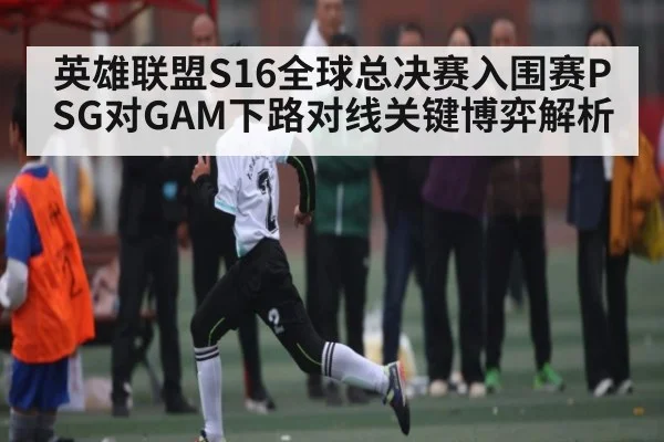 英雄联盟S16全球总决赛入围赛PSG对GAM下路对线关键博弈解析
