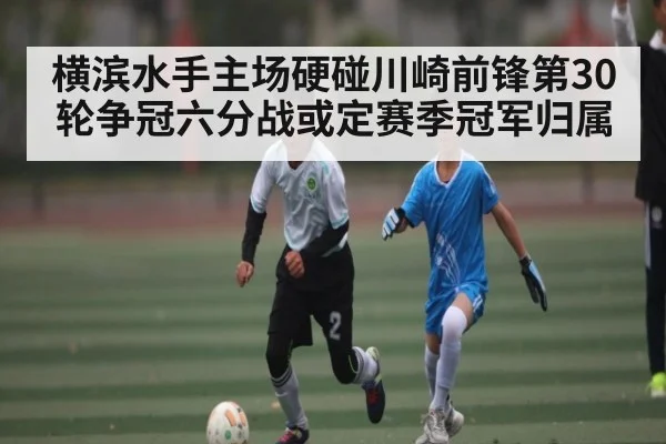 横滨水手主场硬碰川崎前锋第30轮争冠六分战或定赛季冠军归属