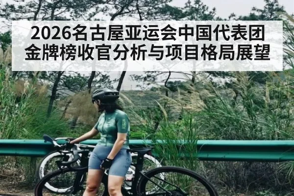 2026名古屋亚运会中国代表团金牌榜收官分析与项目格局展望