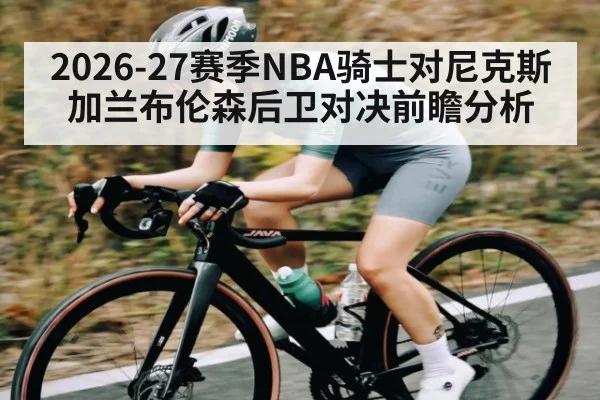 2026-27赛季NBA骑士对尼克斯加兰布伦森后卫对决前瞻分析